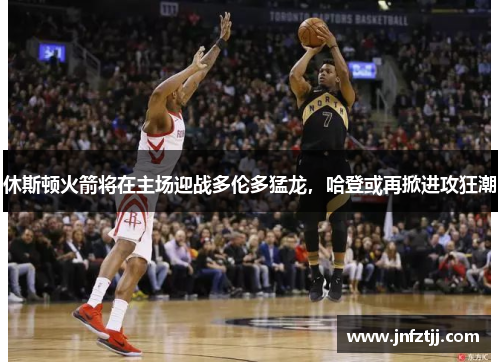 休斯顿火箭将在主场迎战多伦多猛龙，哈登或再掀进攻狂潮