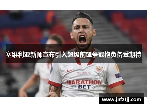 塞维利亚新帅宣布引入超级前锋争冠抱负备受期待