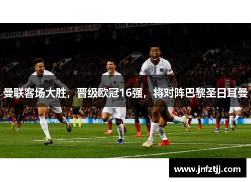 曼联客场大胜，晋级欧冠16强，将对阵巴黎圣日耳曼