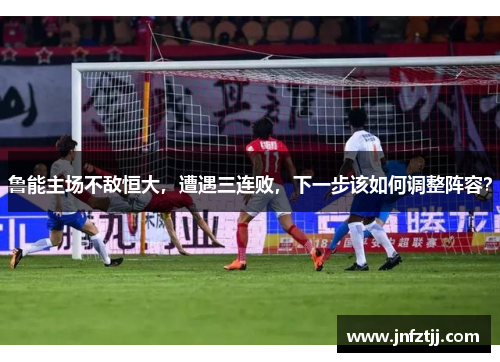 鲁能主场不敌恒大，遭遇三连败，下一步该如何调整阵容？