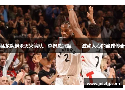 猛龙队绝杀灭火箭队，夺得总冠军——激动人心的篮球传奇