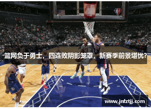 篮网负于勇士，四连败阴影笼罩，新赛季前景堪忧？