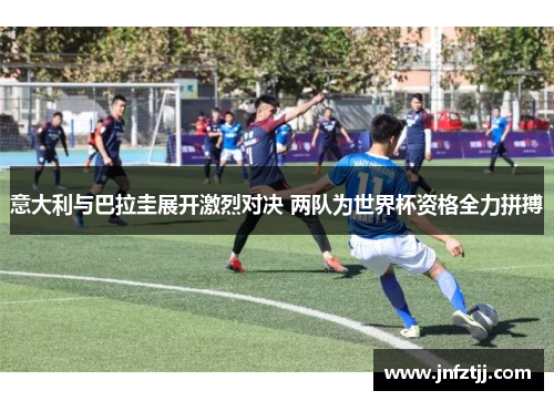 意大利与巴拉圭展开激烈对决 两队为世界杯资格全力拼搏