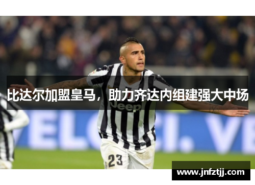 比达尔加盟皇马，助力齐达内组建强大中场
