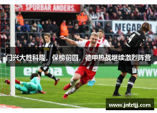 门兴大胜科隆，保榜前四，德甲热战继续激烈阵营