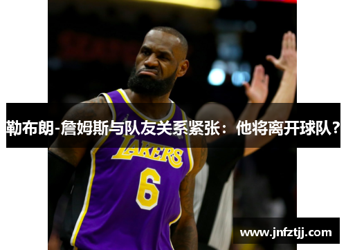 勒布朗-詹姆斯与队友关系紧张：他将离开球队？