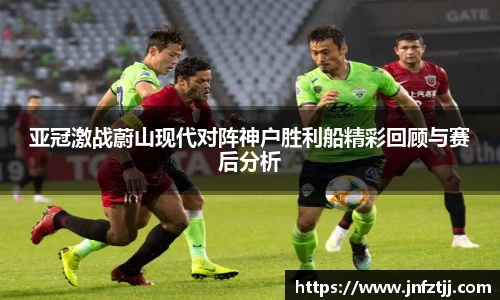 亚冠激战蔚山现代对阵神户胜利船精彩回顾与赛后分析