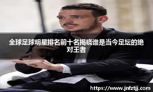 全球足球明星排名前十名揭晓谁是当今足坛的绝对王者